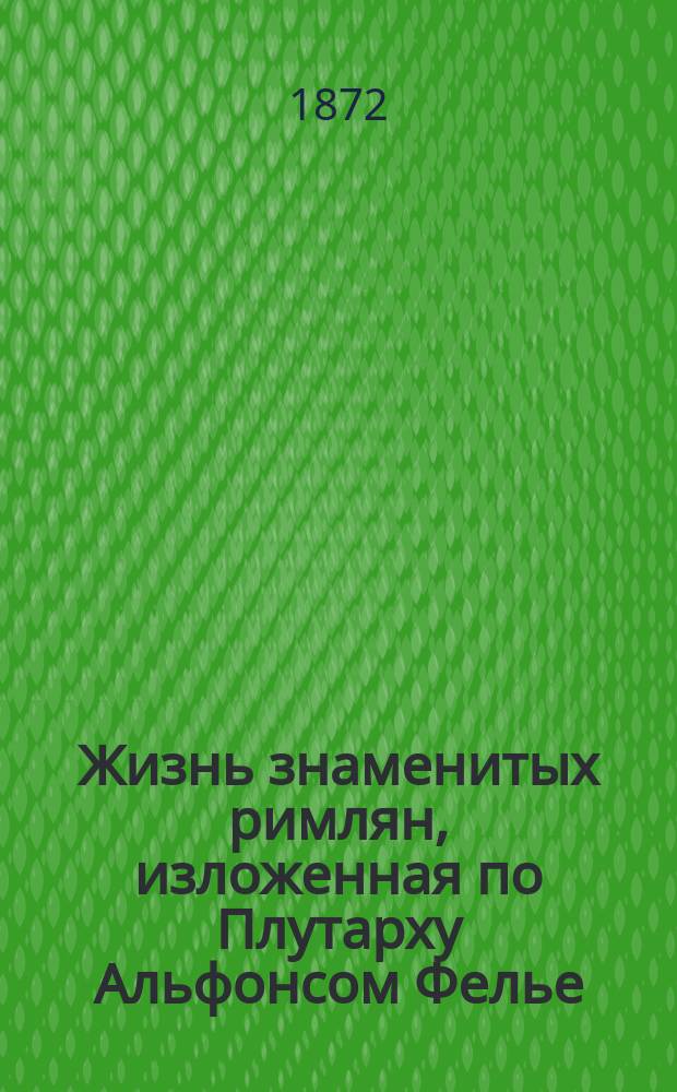 Жизнь знаменитых римлян, изложенная по Плутарху Альфонсом Фелье : Пер. с фр