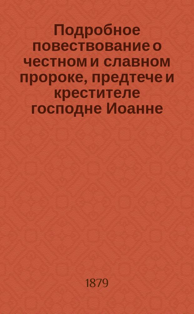 Подробное повествование о честном и славном пророке, предтече и крестителе господне Иоанне, его зачатии, рождении, жизни и смерти, об обретении его главы