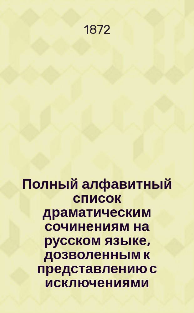 Полный алфавитный список драматическим сочинениям на русском языке, дозволенным к представлению с исключениями...