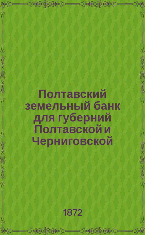 Полтавский земельный банк для губерний Полтавской и Черниговской : Справочная книжка для заемщиков, составленная на основании инструкций, утвержденных общим собранием г. г. акционеров 2-го июля 1872 года