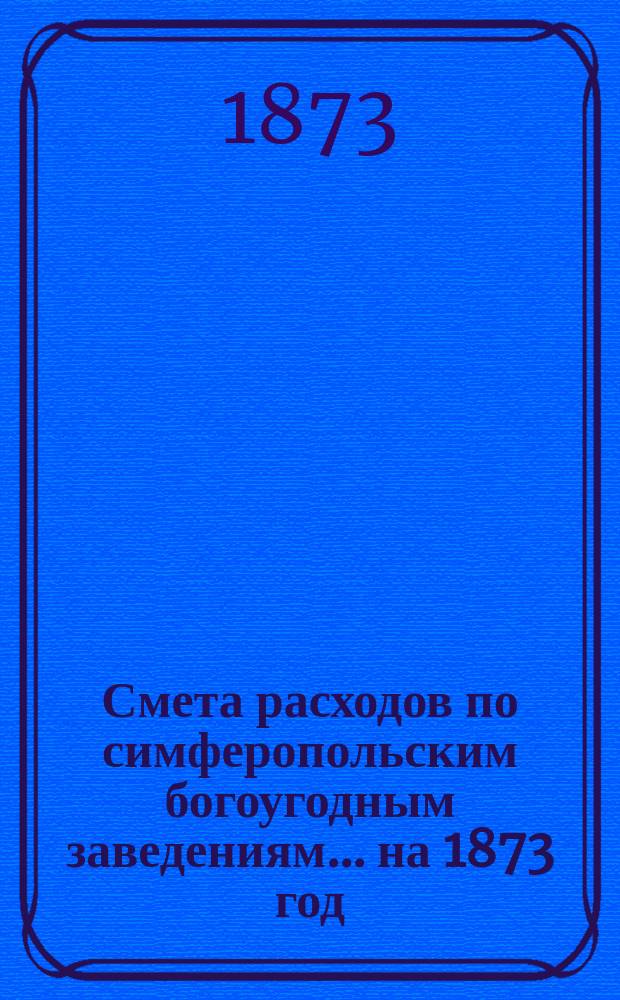 Смета расходов по симферопольским богоугодным заведениям... ... на 1873 год