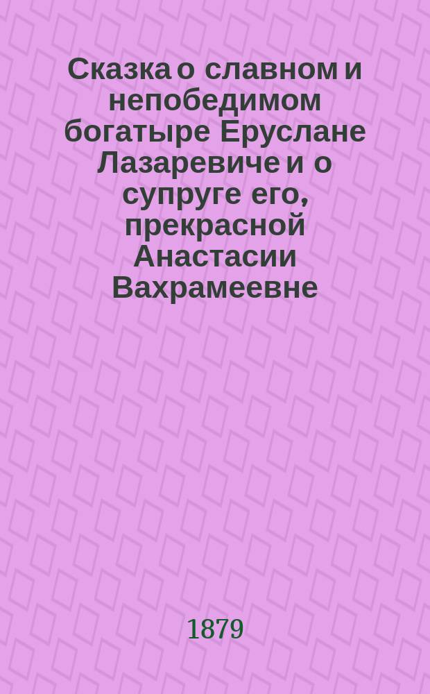 Сказка о славном и непобедимом богатыре Еруслане Лазаревиче и о супруге его, прекрасной Анастасии Вахрамеевне