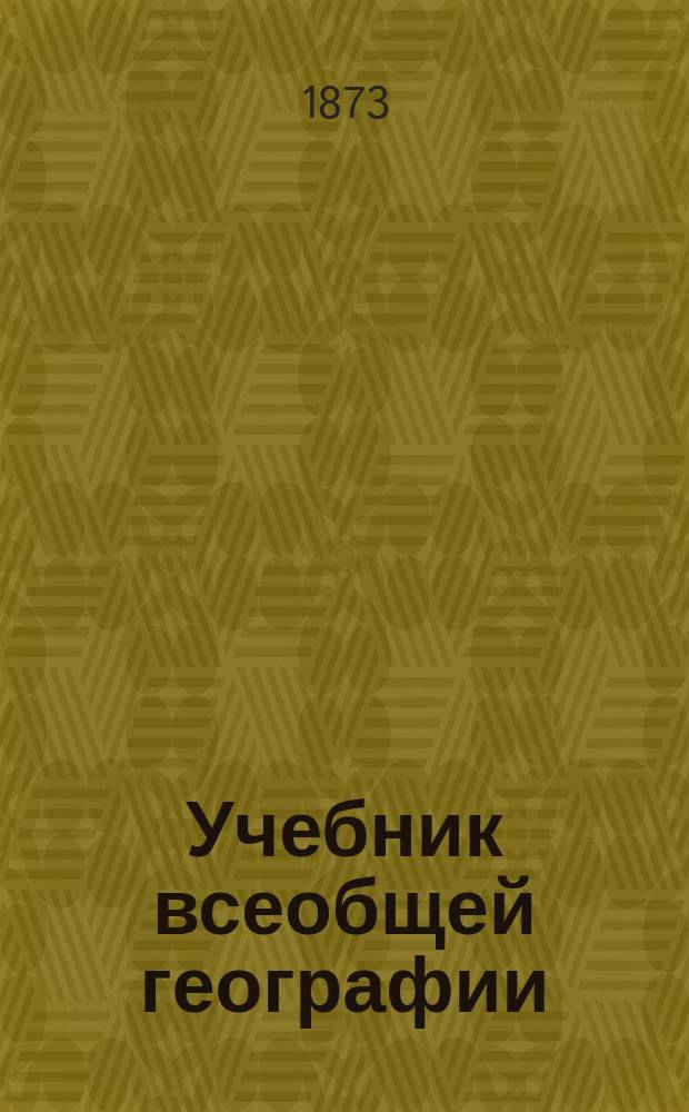 Учебник всеобщей географии : Курс элементарный, содержащий предварительные понятия, родиноведение, отечествоведение и обозрение земного шара