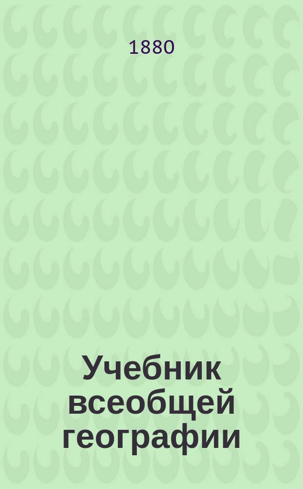 Учебник всеобщей географии : Курс элементарный, содержащий предварительные понятия, родиноведение, отечествоведение и обозрение земного шара