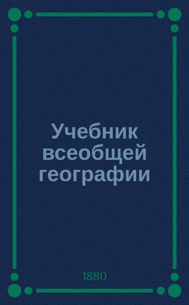 Учебник всеобщей географии : Курс элементарный, содержащий предварительные понятия, родиноведение, отечествоведение и обозрение земного шара