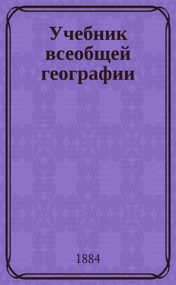 Учебник всеобщей географии : Курс элементарный, содержащий предварительные понятия, родиноведение, отечествоведение и обозрение земного шара