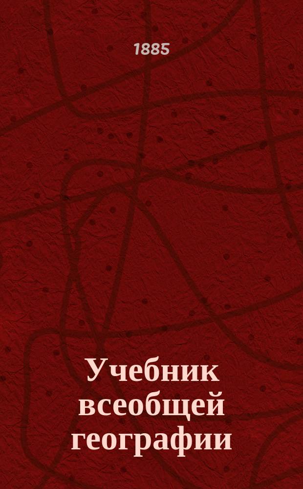 Учебник всеобщей географии : Курс элементарный, содержащий предварительные понятия, родиноведение, отечествоведение и обозрение земного шара
