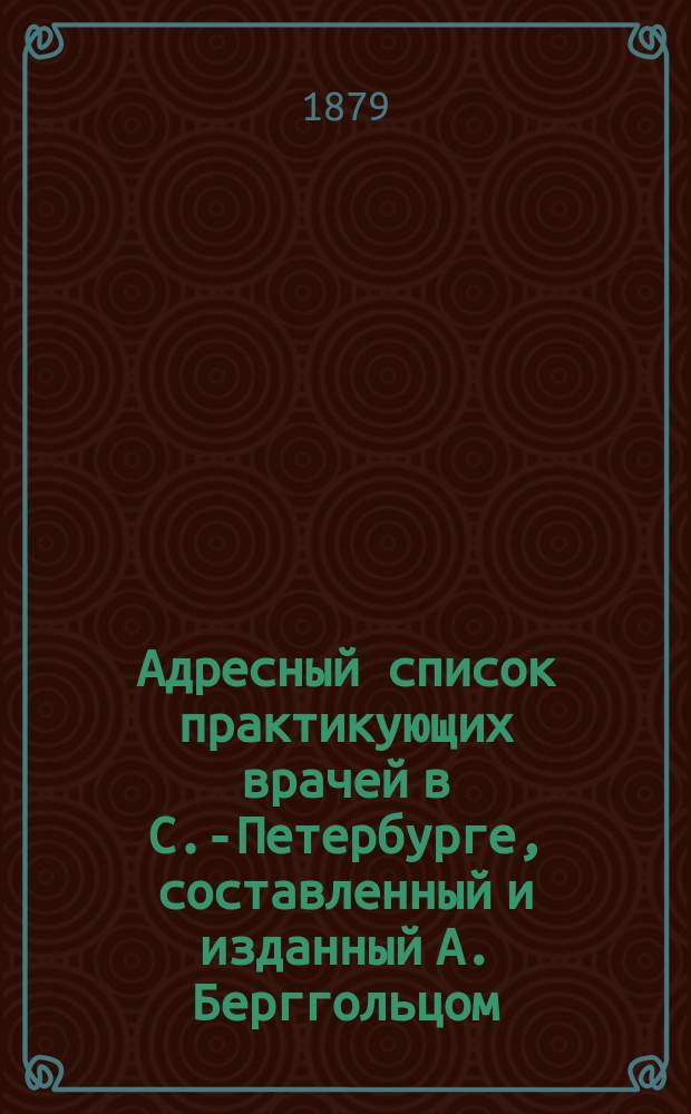 Адресный список практикующих врачей в С.-Петербурге, составленный и изданный А. Берггольцом, владельцем Невской аптеки у Аничкова моста...