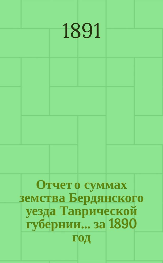 Отчет о суммах земства Бердянского уезда Таврической губернии... ... за 1890 год