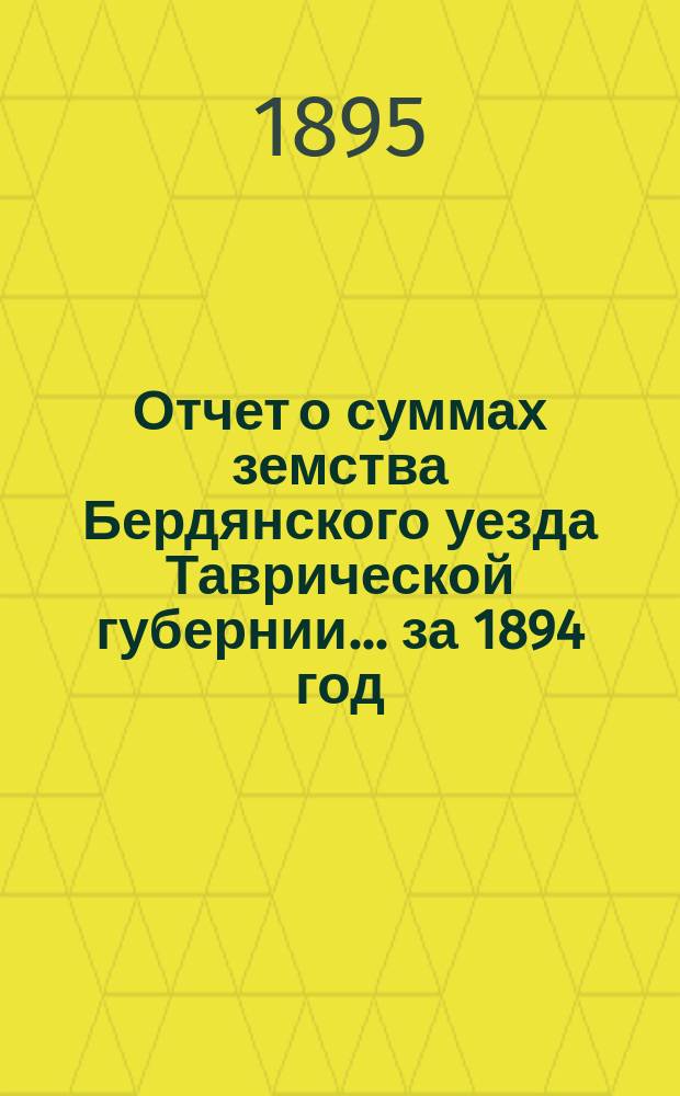 Отчет о суммах земства Бердянского уезда Таврической губернии... ... за 1894 год