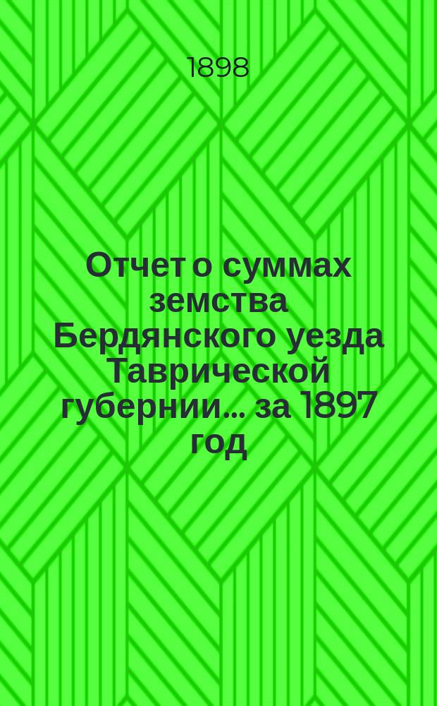 Отчет о суммах земства Бердянского уезда Таврической губернии... ... за 1897 год