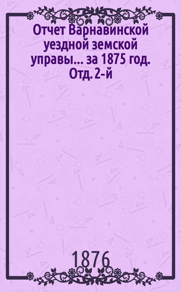 Отчет Варнавинской уездной земской управы... [за 1875 год]. Отд. 2-й : Сметы и раскладки на 1877 год