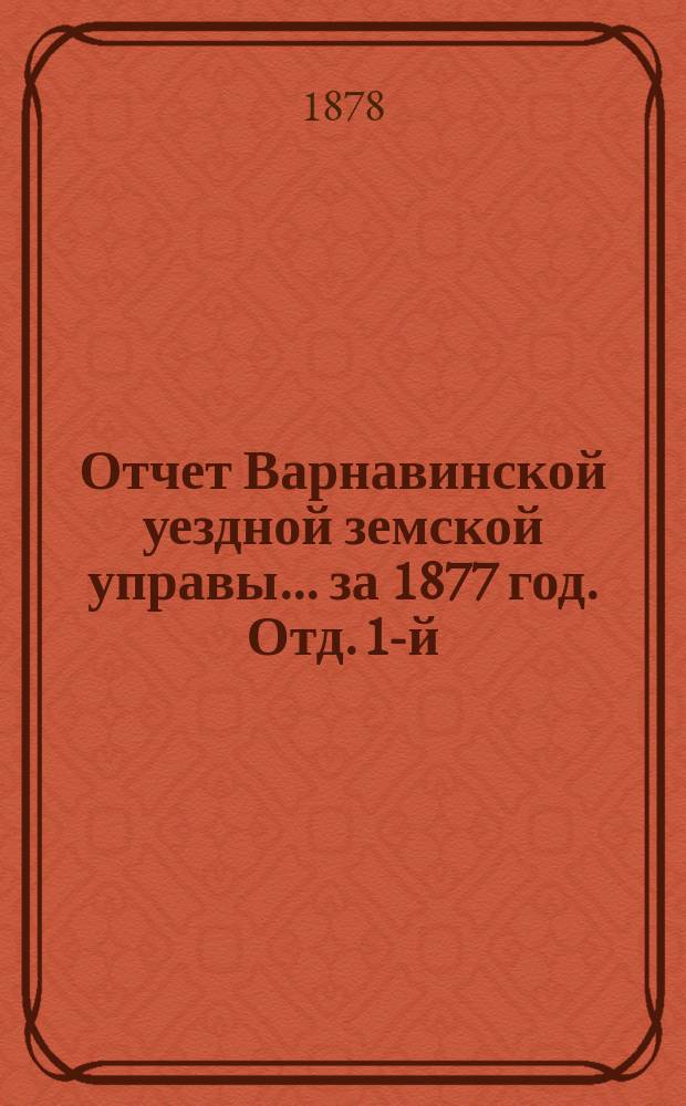 Отчет Варнавинской уездной земской управы... [за 1877 год]. Отд. 1-й