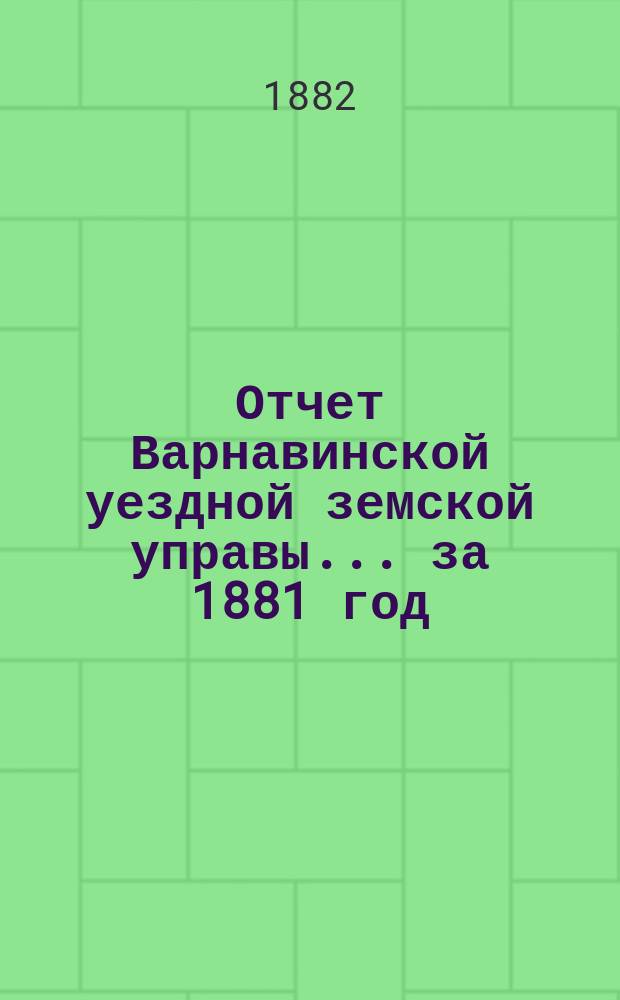 Отчет Варнавинской уездной земской управы... за 1881 год