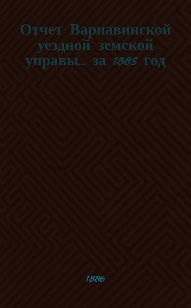 Отчет Варнавинской уездной земской управы... за 1885 год