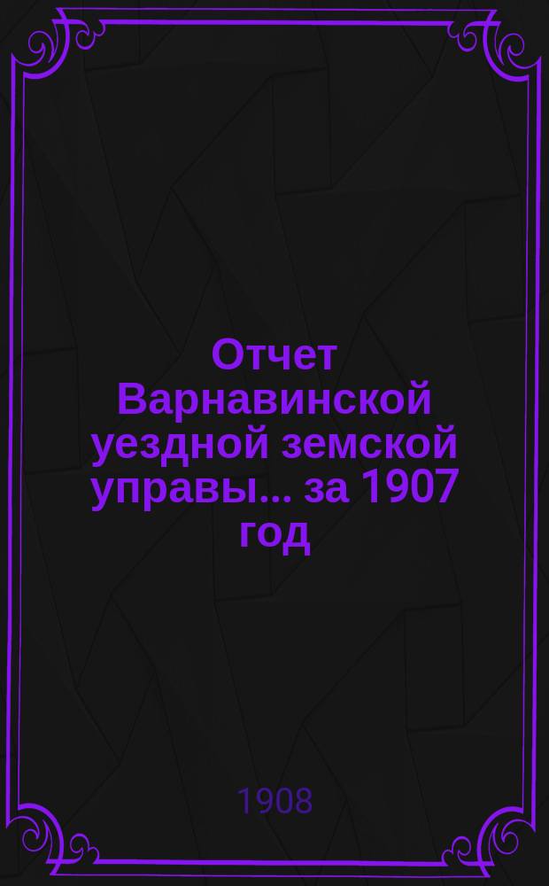 Отчет Варнавинской уездной земской управы... за 1907 год
