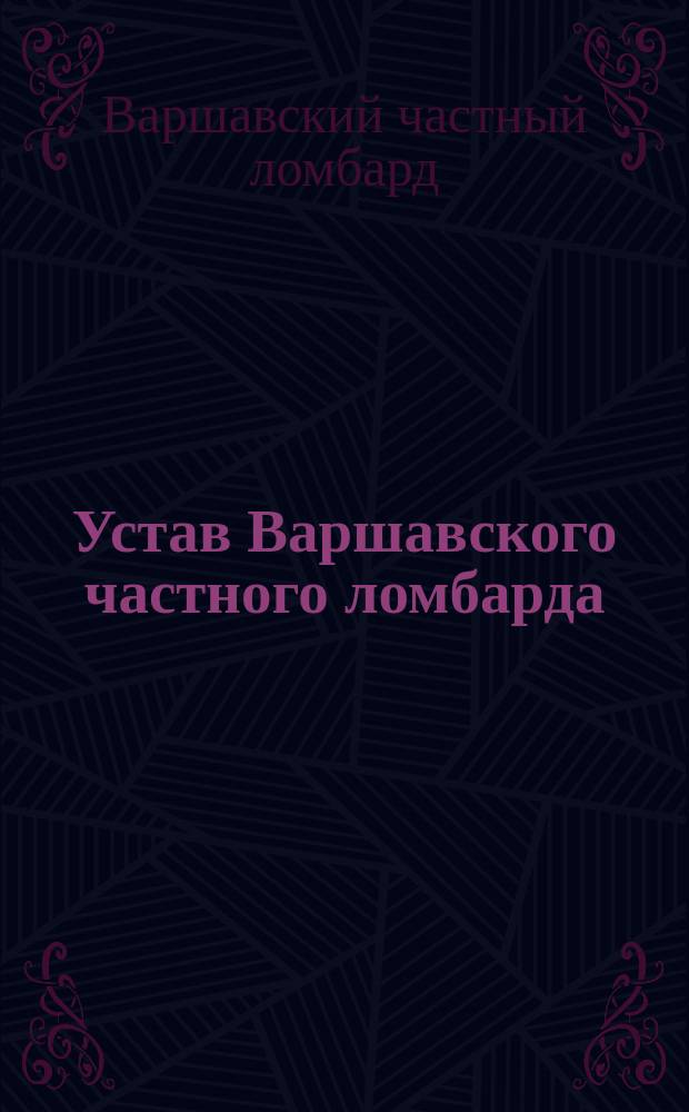 Устав Варшавского частного ломбарда : Утв. 9 апр. 1899 г.