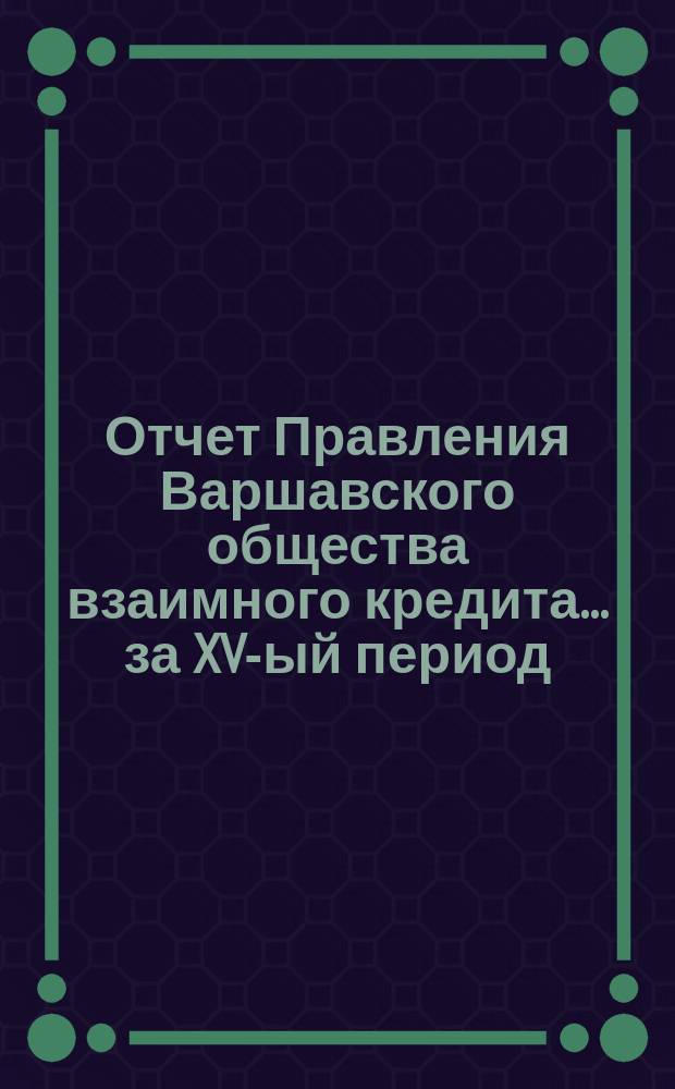 Отчет Правления Варшавского общества взаимного кредита... ... за XV-ый период