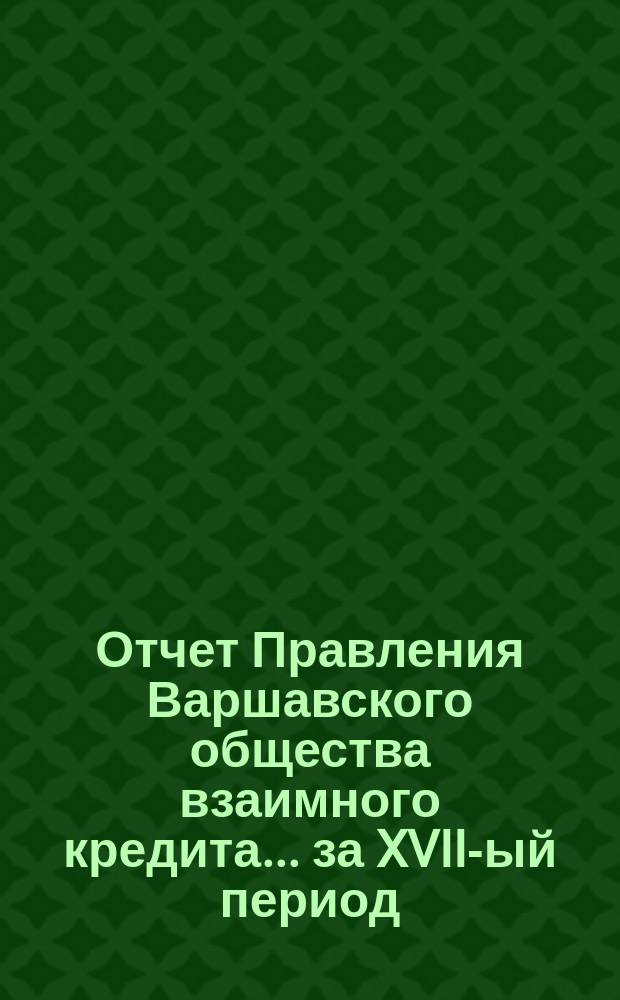 Отчет Правления Варшавского общества взаимного кредита... ... за XVII-ый период