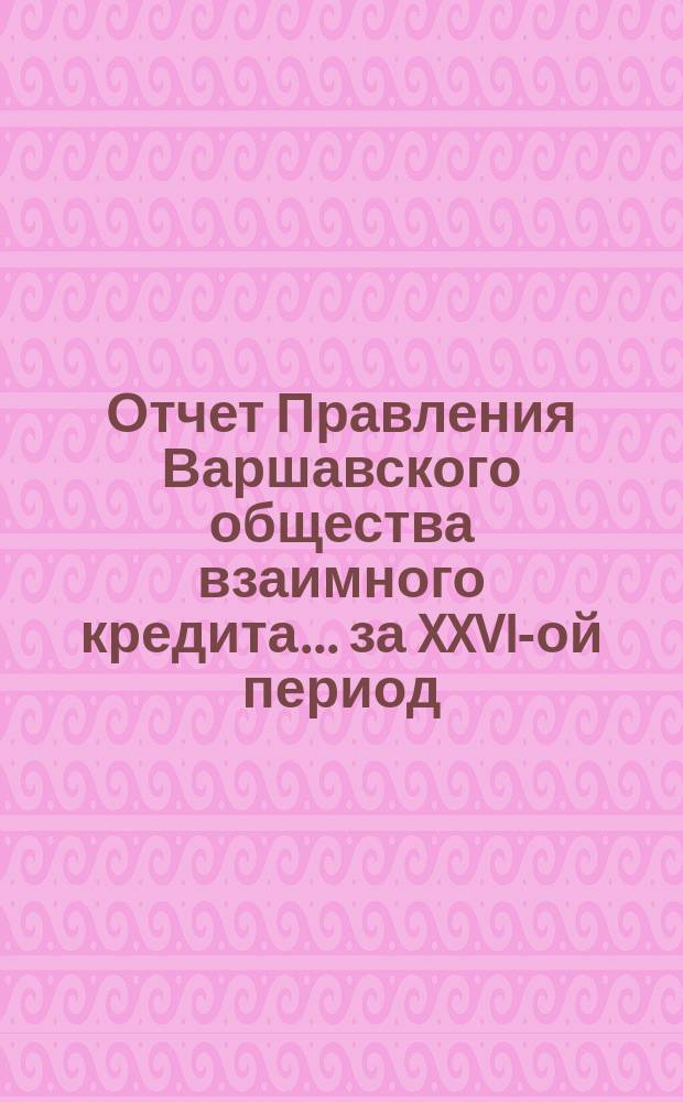 Отчет Правления Варшавского общества взаимного кредита... ... за XXVI-ой период