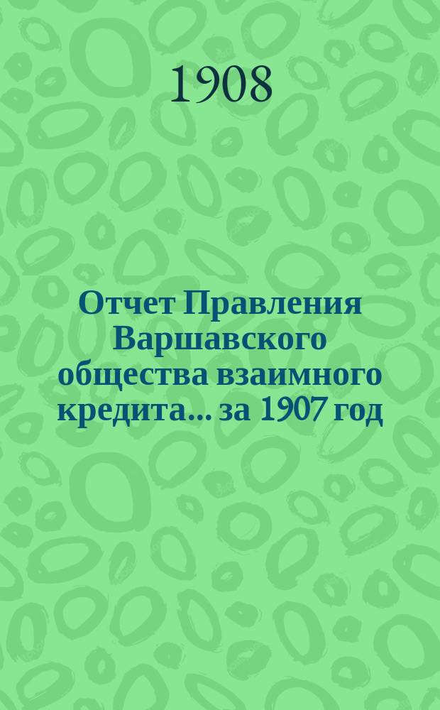 Отчет Правления Варшавского общества взаимного кредита... ... за 1907 год