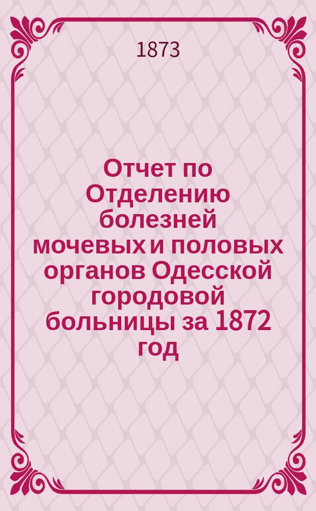 Отчет по Отделению болезней мочевых и половых органов Одесской городовой больницы за 1872 год