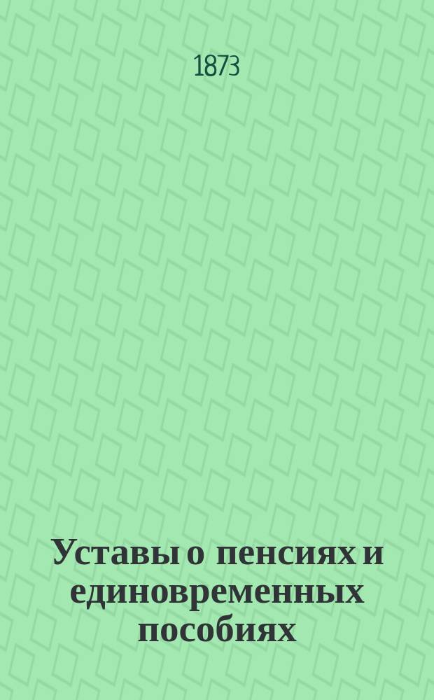Уставы о пенсиях и единовременных пособиях : (По Своду законов изд. 1857 г. и по продолж. 1863, 1864, 1868, 1869, 1871 и 1872 гг.)