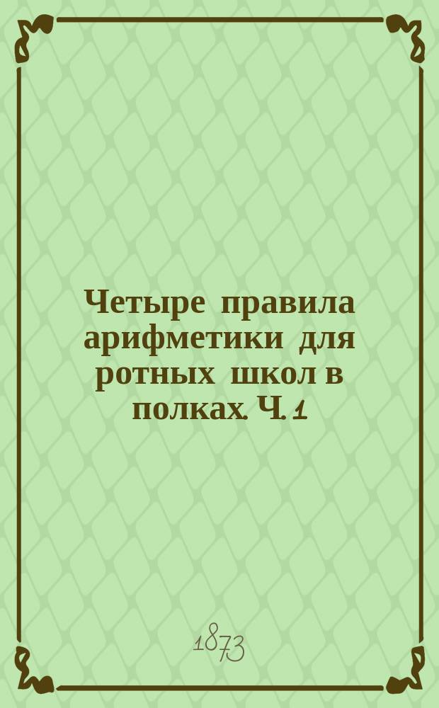 Четыре правила арифметики для ротных школ в полках. Ч. 1