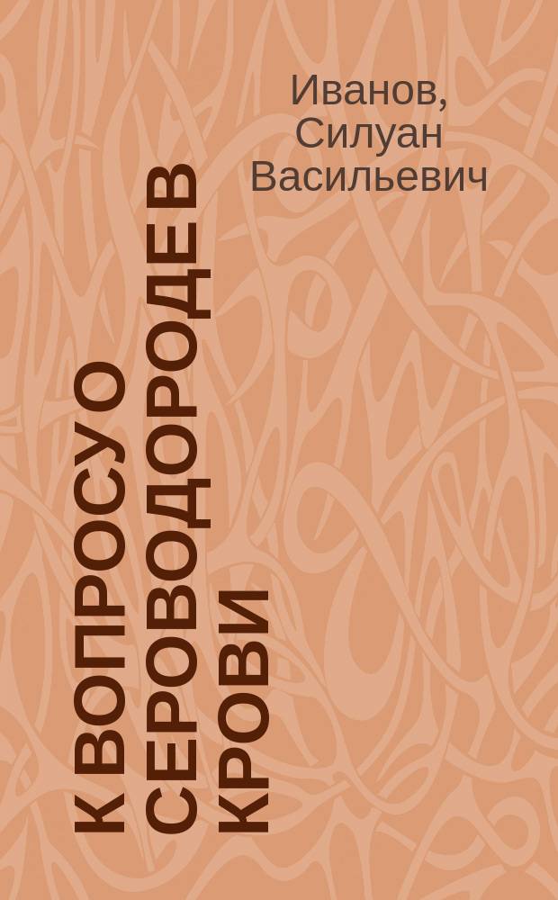 К вопросу о сероводороде в крови : Дис. на степ. д-ра мед. лекаря С. Иванова