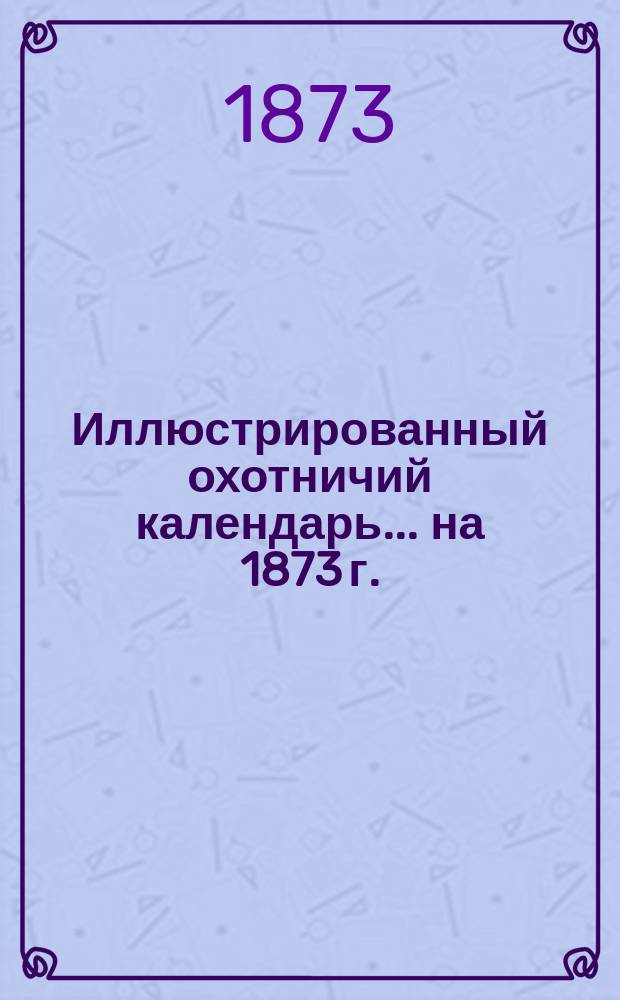 Иллюстрированный охотничий календарь... ... на 1873 г.