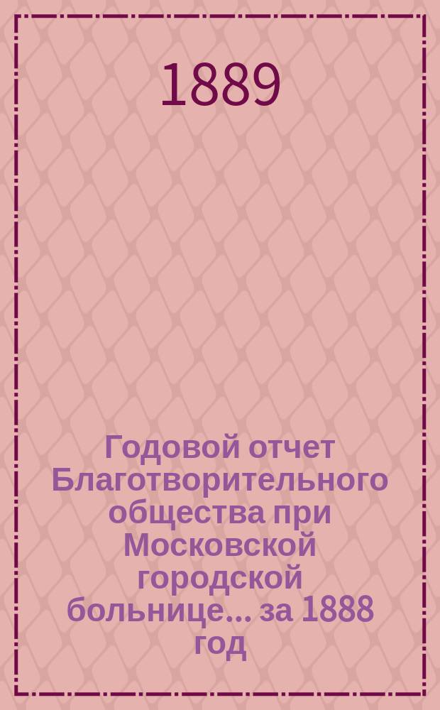 Годовой отчет Благотворительного общества при Московской городской больнице... ... за 1888 год