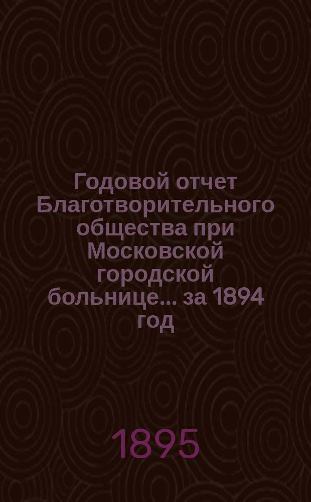 Годовой отчет Благотворительного общества при Московской городской больнице... ... за 1894 год
