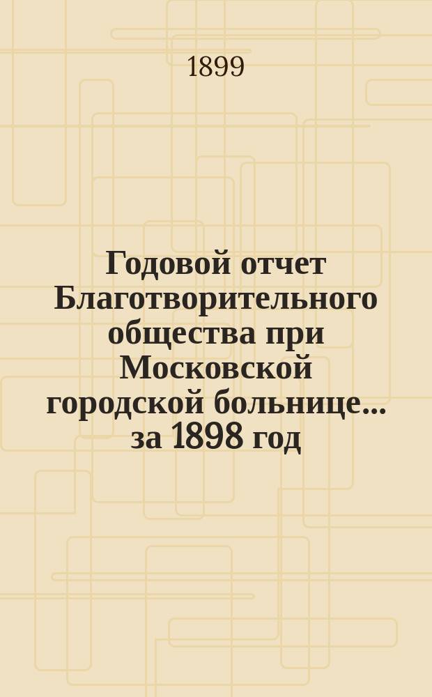 Годовой отчет Благотворительного общества при Московской городской больнице... ... за 1898 год