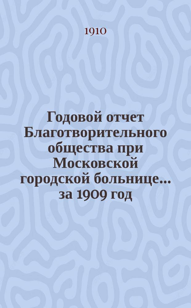 Годовой отчет Благотворительного общества при Московской городской больнице... ... за 1909 год