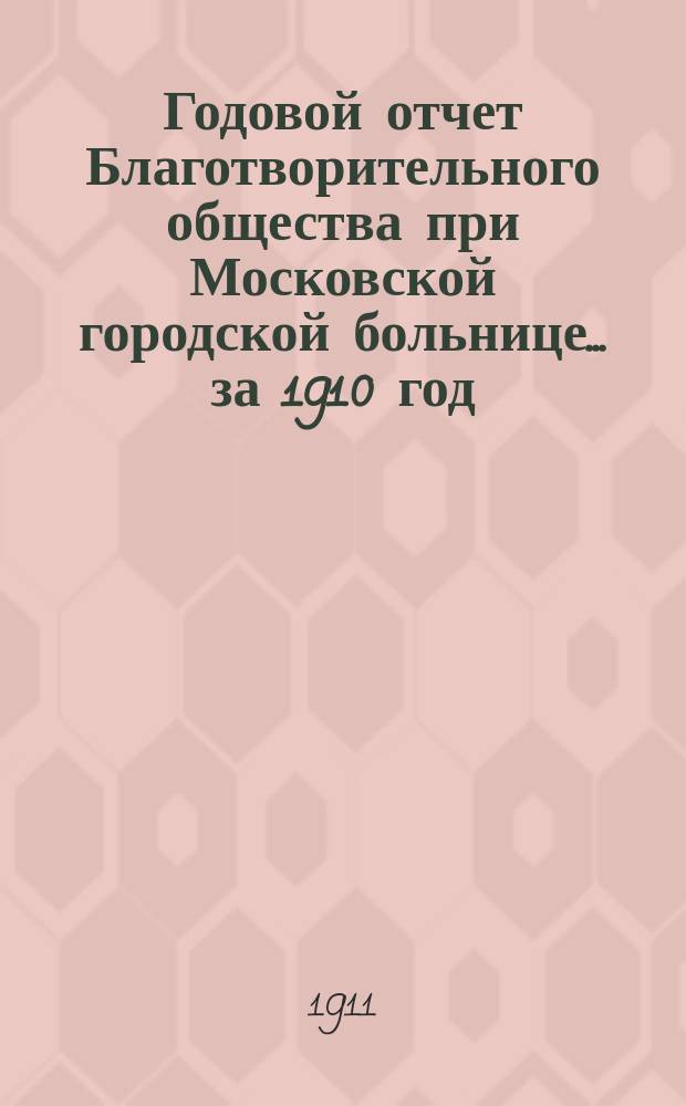 Годовой отчет Благотворительного общества при Московской городской больнице... ... за 1910 год