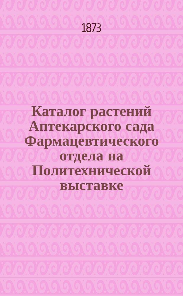 Каталог растений Аптекарского сада Фармацевтического отдела на Политехнической выставке, составленный г. распорядителем сада, членом Общ. рус. врач. в Москве, И.Я. Ковалевским