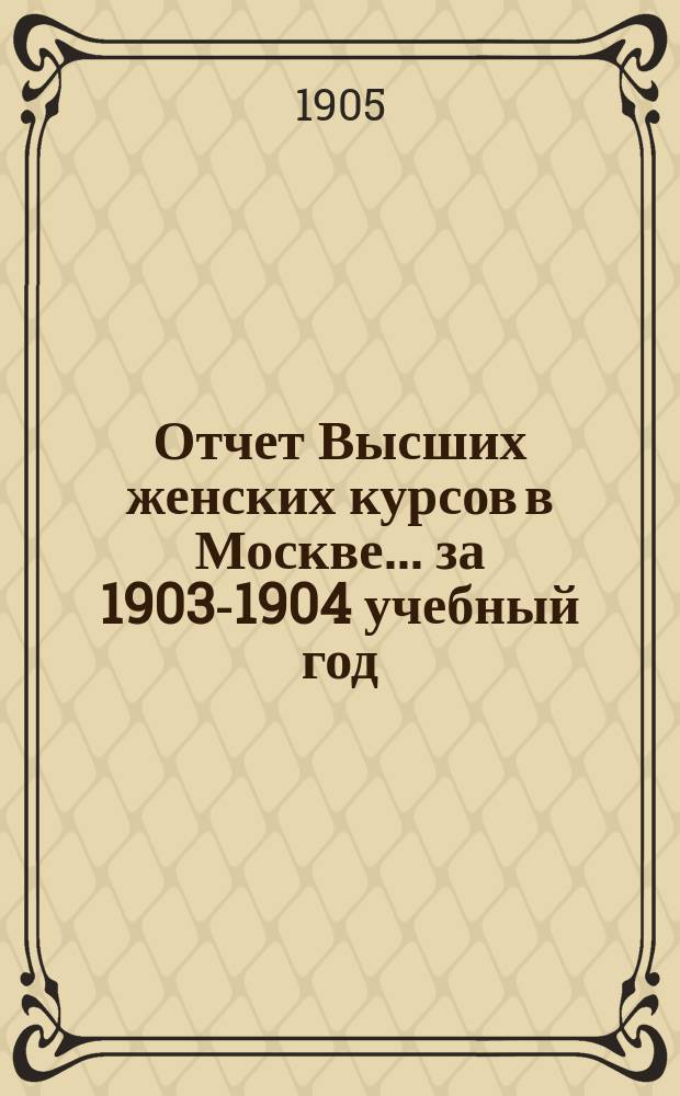 Отчет Высших женских курсов в Москве... за 1903-1904 учебный год
