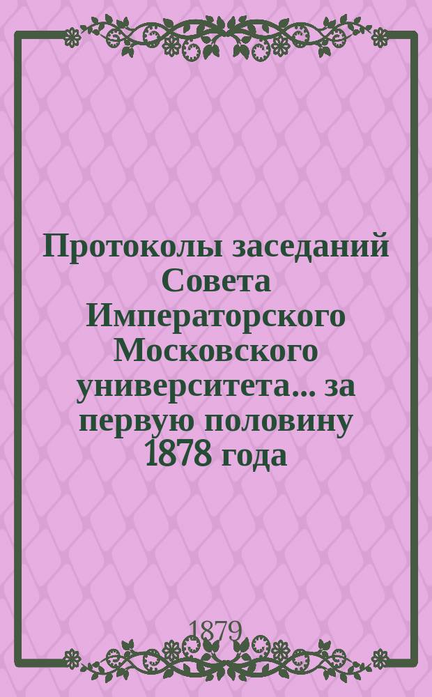 Протоколы заседаний Совета Императорского Московского университета... ... за первую половину 1878 года