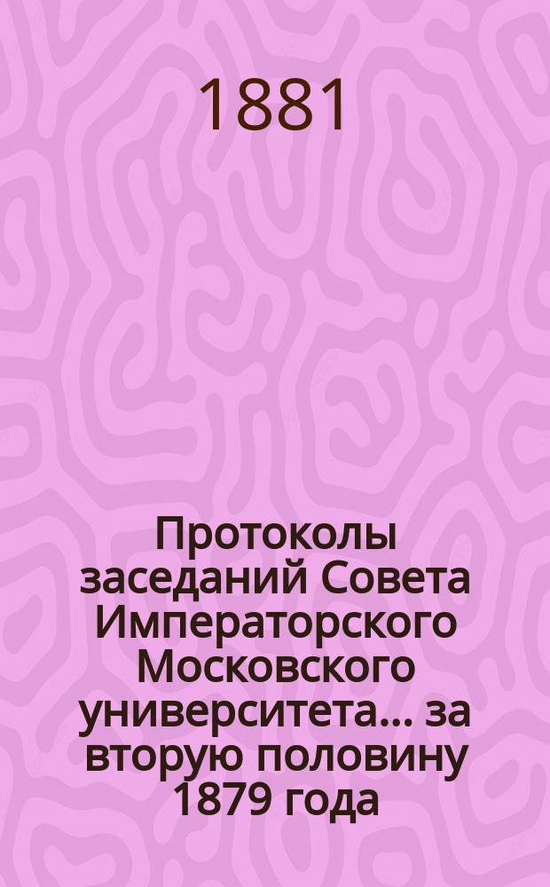Протоколы заседаний Совета Императорского Московского университета... ... за вторую половину 1879 года