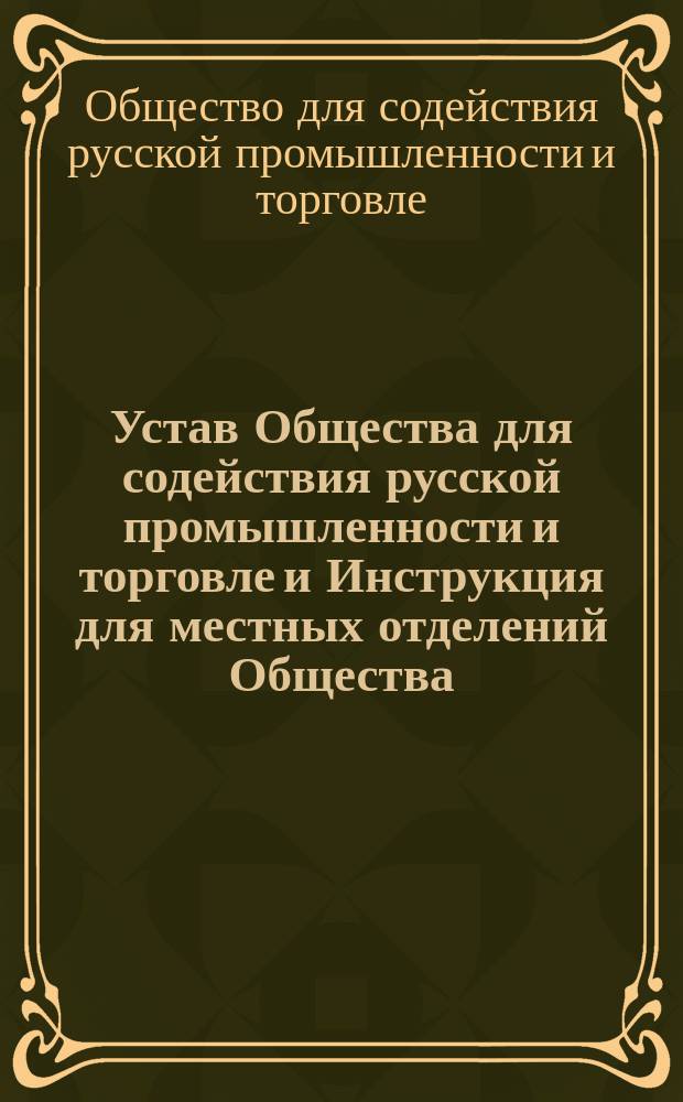 Устав Общества для содействия русской промышленности и торговле и Инструкция для местных отделений Общества : Утв. 17 нояб. 1867 г.