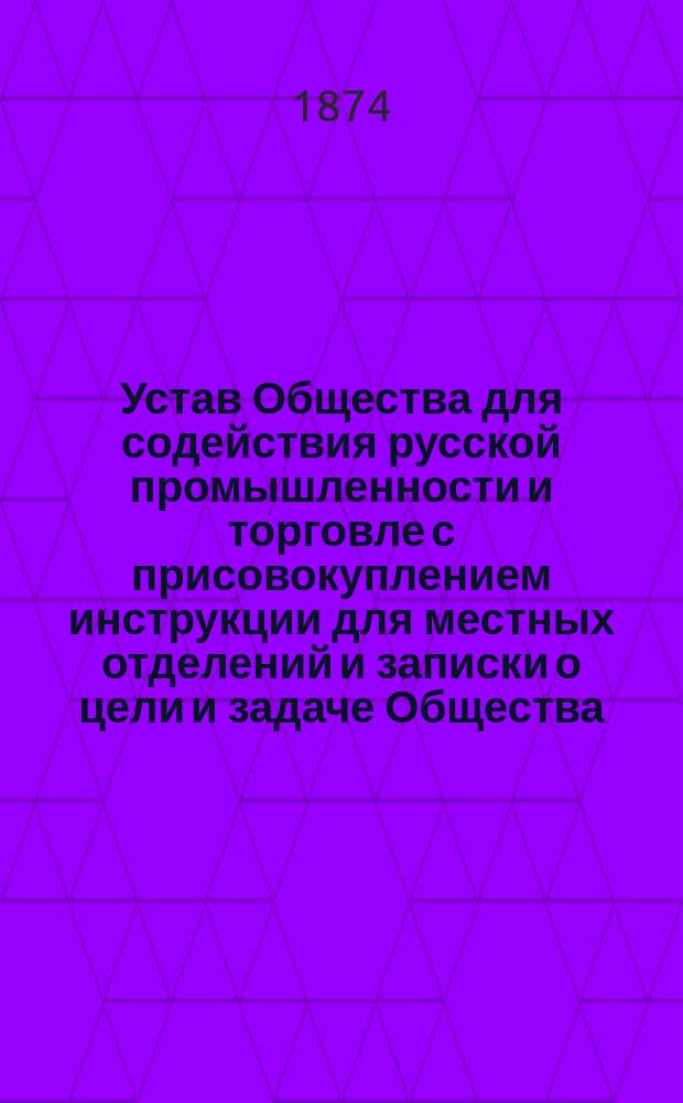 Устав Общества для содействия русской промышленности и торговле с присовокуплением инструкции для местных отделений и записки о цели и задаче Общества : Утв. 17 нояб. 1867 г.
