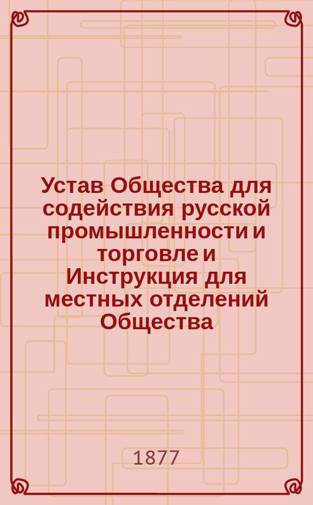 Устав Общества для содействия русской промышленности и торговле и Инструкция для местных отделений Общества : Утв. 17 нояб. 1867 г.