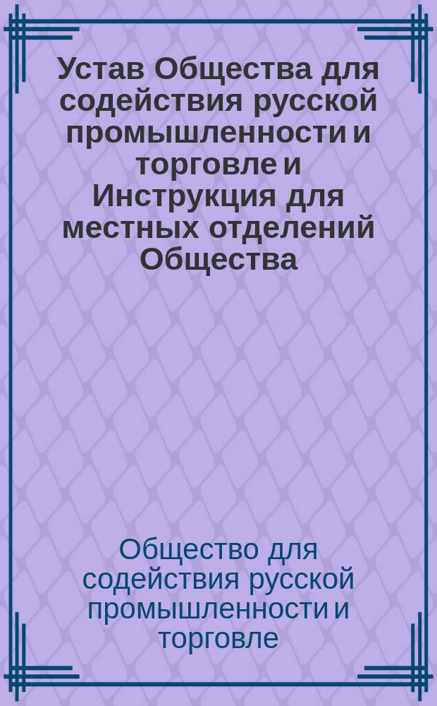 Устав Общества для содействия русской промышленности и торговле и Инструкция для местных отделений Общества : Утв. 17 нояб. 1867 г.