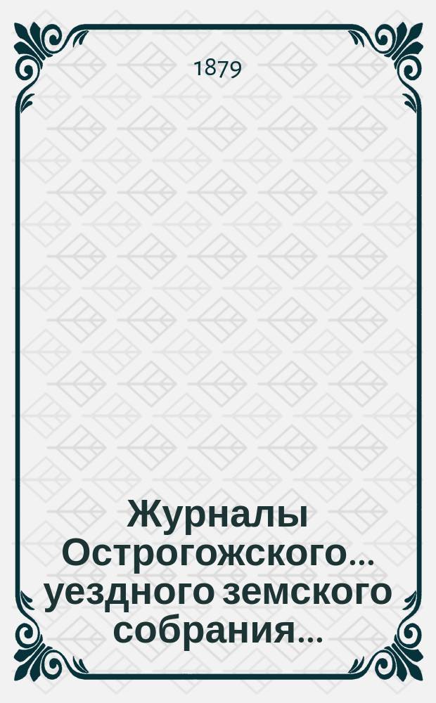 Журналы Острогожского... уездного земского собрания.. : С докладами, отчетами и др. прил. очередного... сессии 1878 года