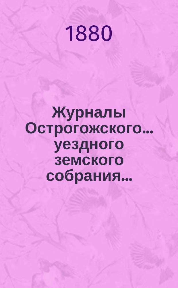 Журналы Острогожского... уездного земского собрания.. : С докладами, отчетами и др. прил. чрезвычайного... 30 июня 1880 года