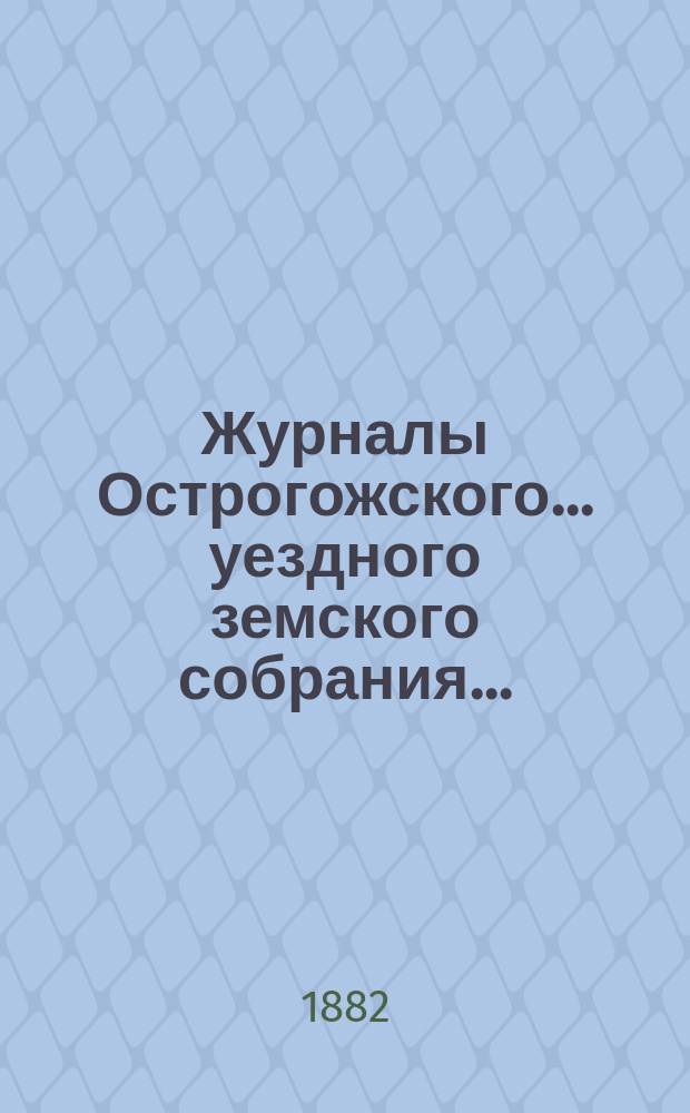 Журналы Острогожского... уездного земского собрания.. : С докладами, отчетами и др. прил. очередного... сессии 1881 года