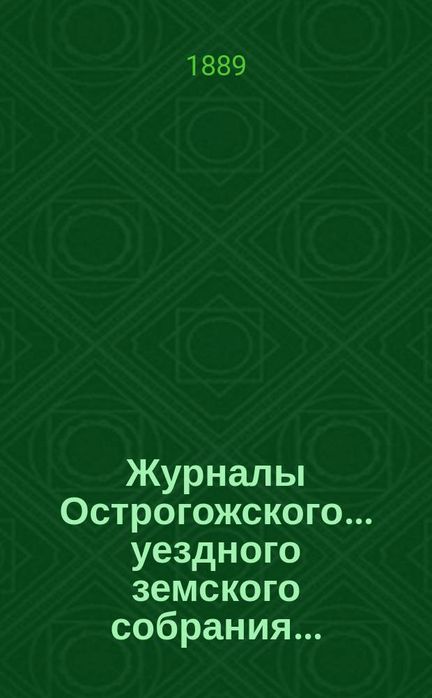 Журналы Острогожского... уездного земского собрания.. : С докладами, отчетами и др. прил. очередного... сессии 1888 года