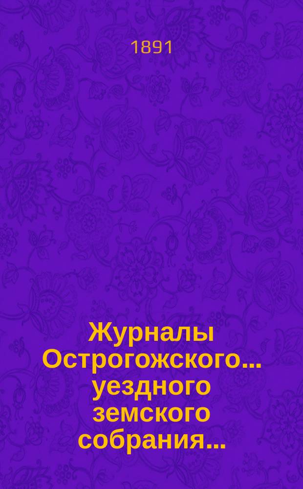 Журналы Острогожского... уездного земского собрания.. : С докладами, отчетами и др. прил. чрезвычайного... 7 августа 1891 года