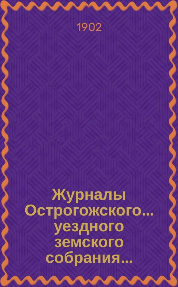 Журналы Острогожского... уездного земского собрания.. : С докладами, отчетами и др. прил. очередного... сессии 1901 года