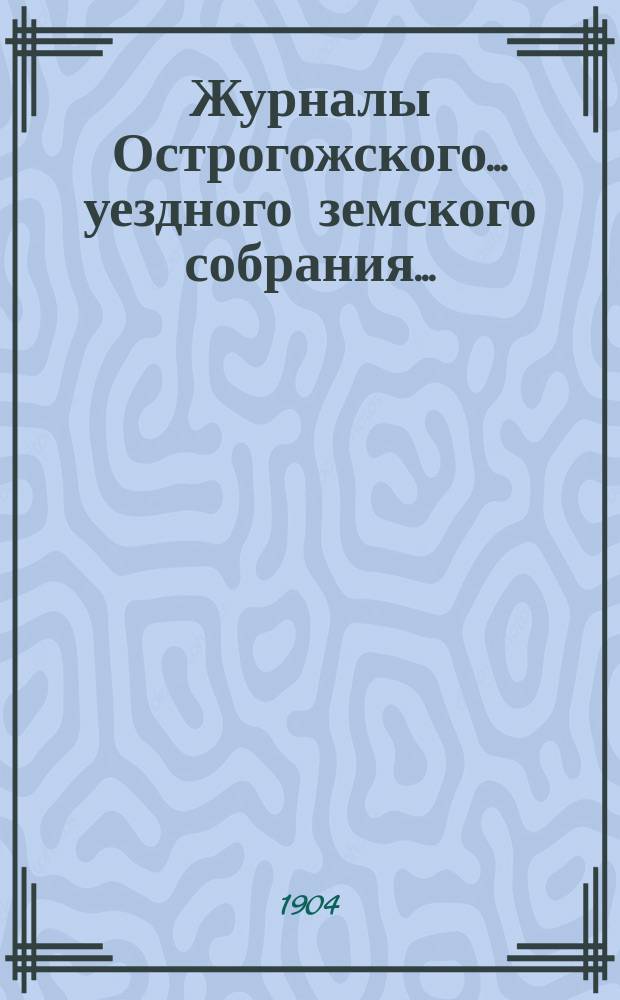 Журналы Острогожского... уездного земского собрания.. : С докладами, отчетами и др. прил. очередного... сессии 1903 года